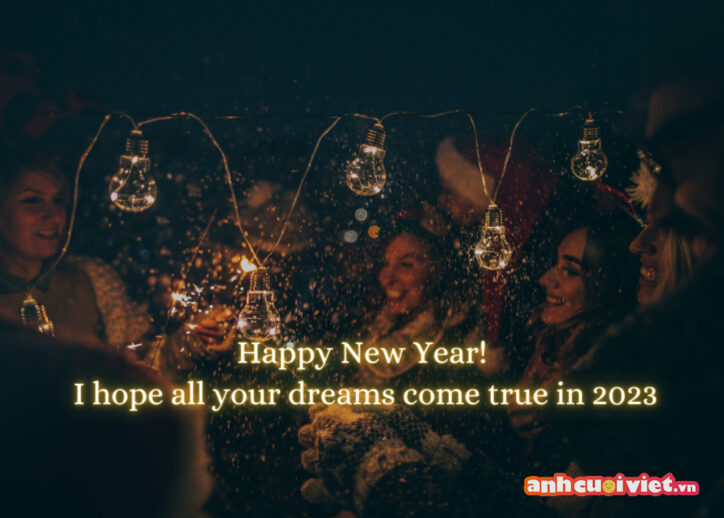 Chúc mừng năm mới và mong cho những ước mơ của bạn đều trở thành sự thật vào năm 2023. Câu chúc hay và ý nghĩa bằng tiếng anh sẽ làm người nhân không cảm thấy quá sướt mướt nhưng vẫn rất hay. 